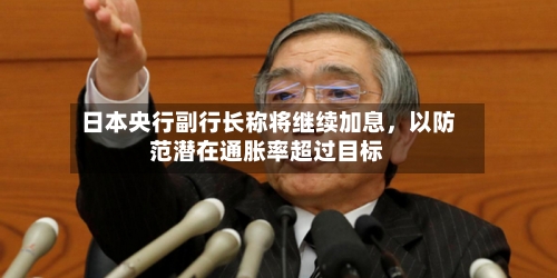 日本央行副行长称将继续加息，以防范潜在通胀率超过目标-第2张图片