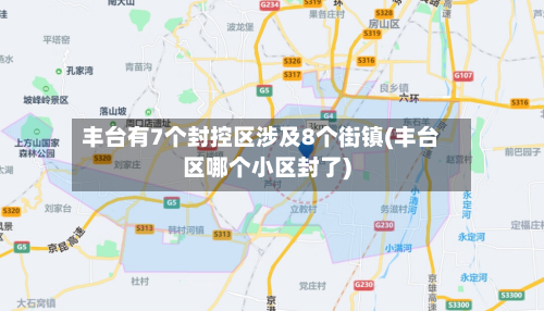 丰台有7个封控区涉及8个街镇(丰台区哪个小区封了)-第2张图片