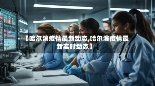 【哈尔滨疫情最新动态,哈尔滨疫情最新实时动态】-第2张图片