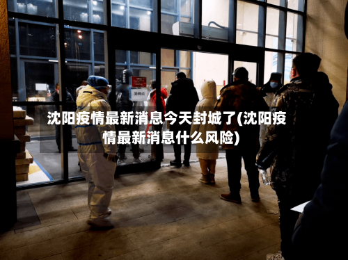 沈阳疫情最新消息今天封城了(沈阳疫情最新消息什么风险)
