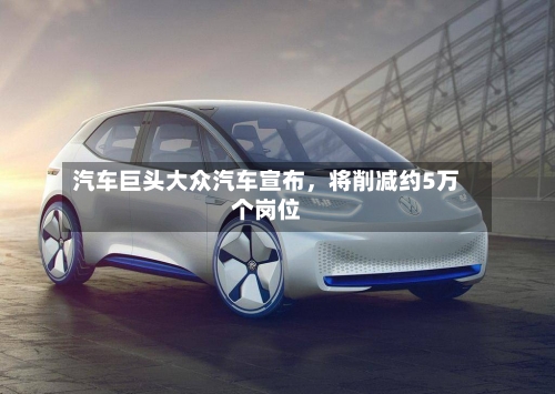 汽车巨头大众汽车宣布，将削减约5万个岗位-第2张图片