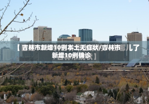 吉林市新增10例本土无症状/吉林市新增10例确诊