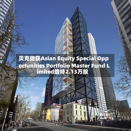 贝克微获Asian Equity Special Opportunities Portfolio Master Fund Limited增持2.13万股-第1张图片