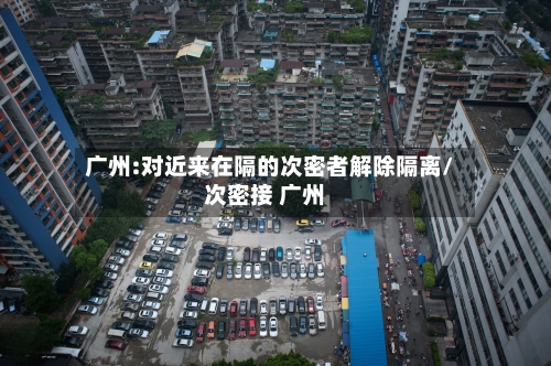 广州:对近来在隔的次密者解除隔离/次密接 广州