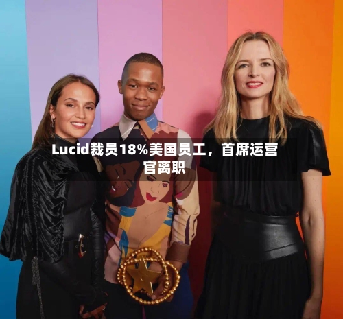 Lucid裁员18%美国员工，首席运营官离职-第1张图片