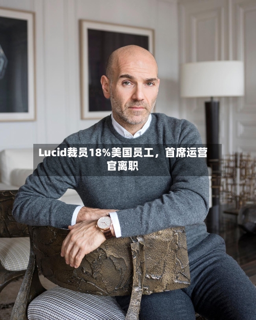 Lucid裁员18%美国员工，首席运营官离职-第3张图片