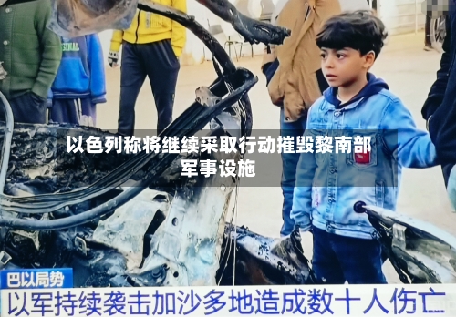 以色列称将继续采取行动摧毁黎南部军事设施-第1张图片