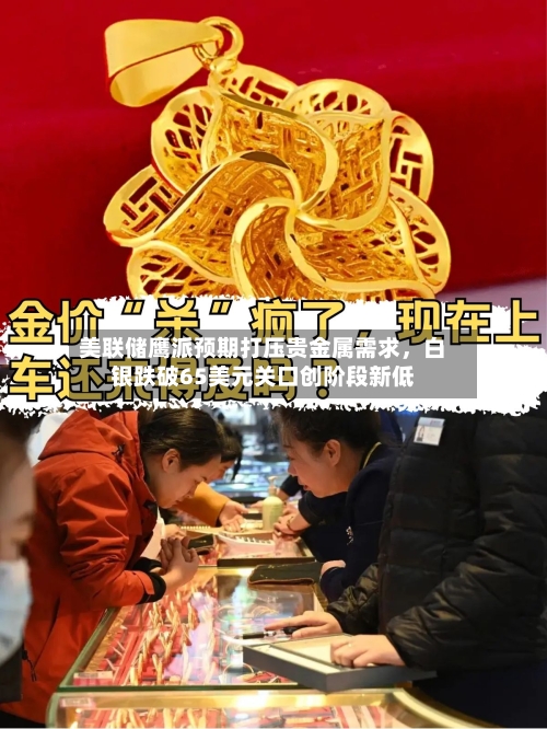 美联储鹰派预期打压贵金属需求，白银跌破65美元关口创阶段新低