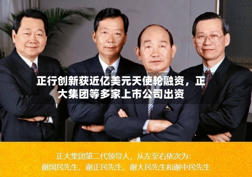 正行创新获近亿美元天使轮融资	，正大集团等多家上市公司出资-第2张图片