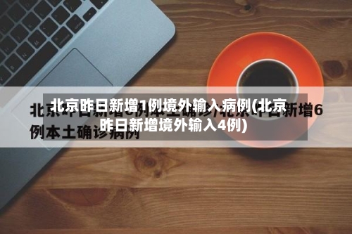 北京昨日新增1例境外输入病例(北京昨日新增境外输入4例)