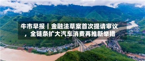 牛市早报｜金融法草案首次提请审议	，全链条扩大汽车消费再推新举措-第2张图片