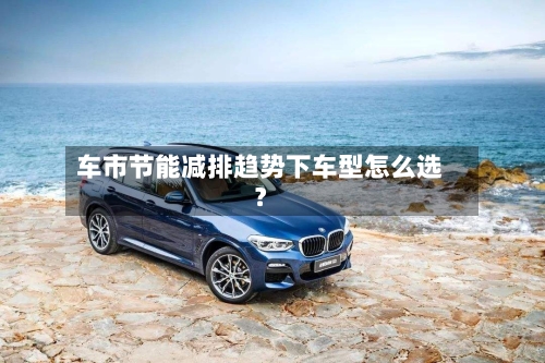 车市节能减排趋势下车型怎么选？