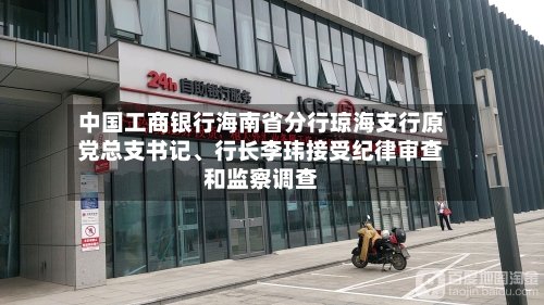 中国工商银行海南省分行琼海支行原党总支书记、行长李玮接受纪律审查和监察调查-第2张图片
