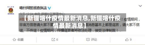 【新疆喀什疫情最新消息,新疆喀什疫情最新消息】-第3张图片