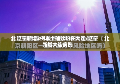 辽宁新增3例本土确诊均在大连/辽宁新增大连病例-第2张图片