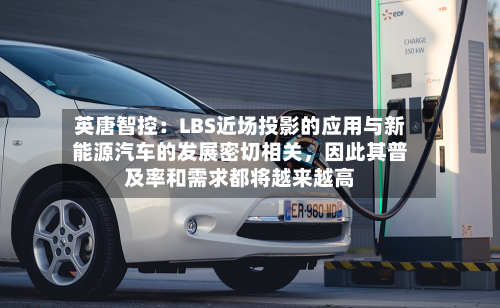 英唐智控：LBS近场投影的应用与新能源汽车的发展密切相关，因此其普及率和需求都将越来越高-第1张图片