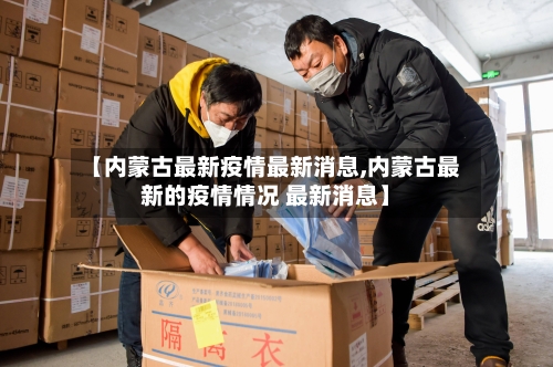 【内蒙古最新疫情最新消息,内蒙古最新的疫情情况 最新消息】
