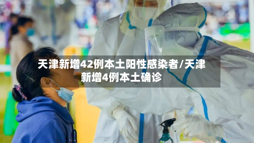 天津新增42例本土阳性感染者/天津新增4例本土确诊