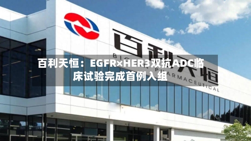 百利天恒：EGFR×HER3双抗ADC临床试验完成首例入组