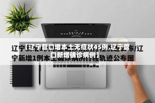 【辽宁营口增本土无症状45例,辽宁营口新增确诊病例】