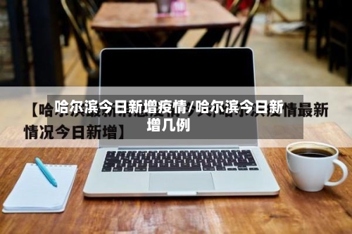 哈尔滨今日新增疫情/哈尔滨今日新增几例