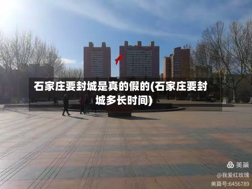 石家庄要封城是真的假的(石家庄要封城多长时间)