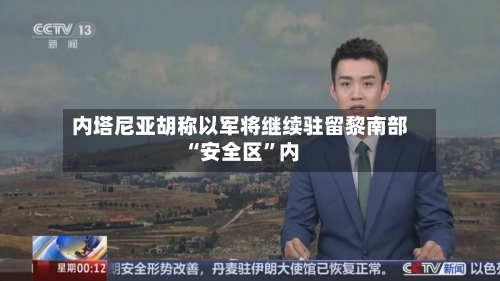 内塔尼亚胡称以军将继续驻留黎南部“安全区”内-第3张图片
