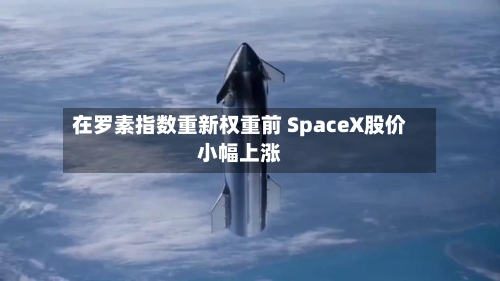 在罗素指数重新权重前 SpaceX股价小幅上涨-第1张图片