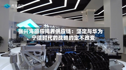 张兴海回应问界供应链：坚定与华为、宁德时代的战略约定不改变-第3张图片