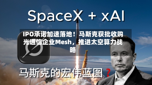 IPO承诺加速落地！马斯克获批收购光通信企业Mesh，推进太空算力战略