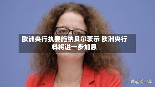 欧洲央行执委施纳贝尔表示 欧洲央行料将进一步加息