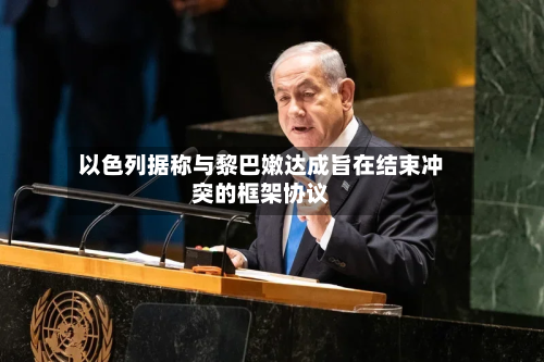 以色列据称与黎巴嫩达成旨在结束冲突的框架协议