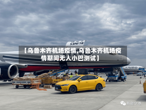 【乌鲁木齐机场疫情,乌鲁木齐机场疫情期间无人小巴测试】-第3张图片