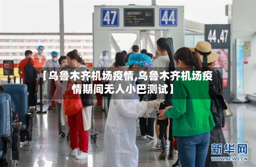 【乌鲁木齐机场疫情,乌鲁木齐机场疫情期间无人小巴测试】