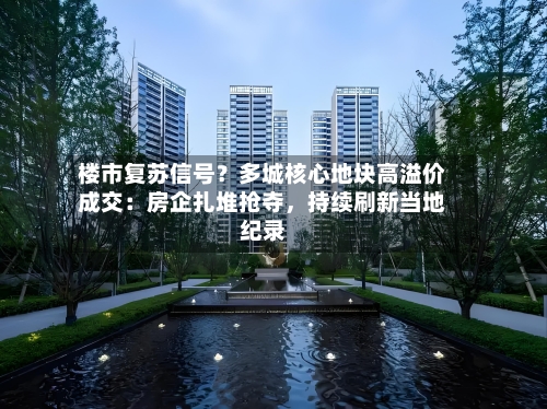 楼市复苏信号？多城核心地块高溢价成交：房企扎堆抢夺，持续刷新当地纪录