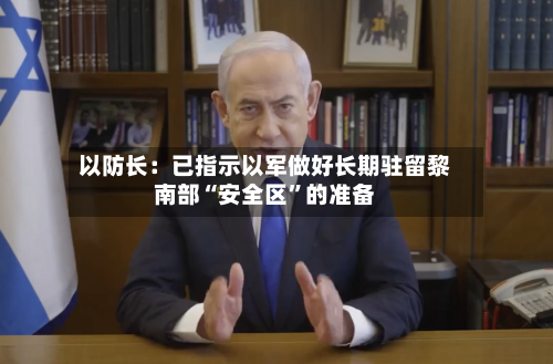 以防长：已指示以军做好长期驻留黎南部“安全区”的准备-第2张图片