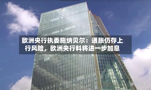 欧洲央行执委施纳贝尔：通胀仍存上行风险，欧洲央行料将进一步加息-第3张图片