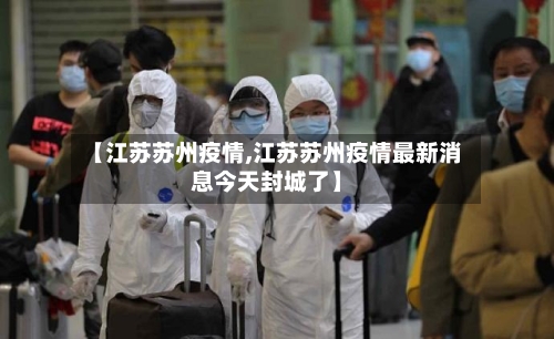 【江苏苏州疫情,江苏苏州疫情最新消息今天封城了】-第3张图片