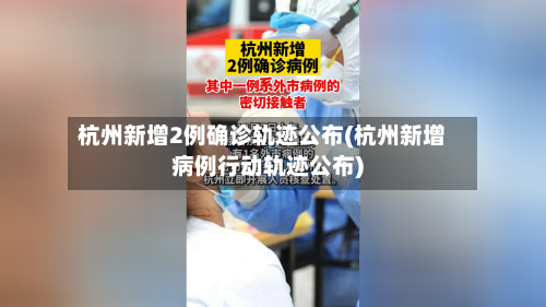杭州新增2例确诊轨迹公布(杭州新增病例行动轨迹公布)-第3张图片