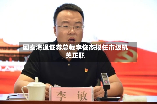 国泰海通证券总裁李俊杰拟任市级机关正职