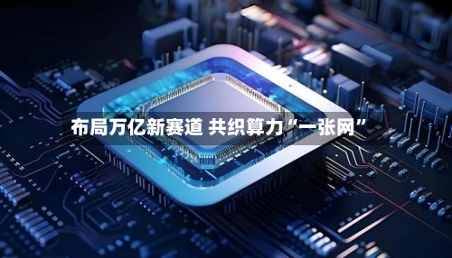 布局万亿新赛道 共织算力“一张网”-第2张图片