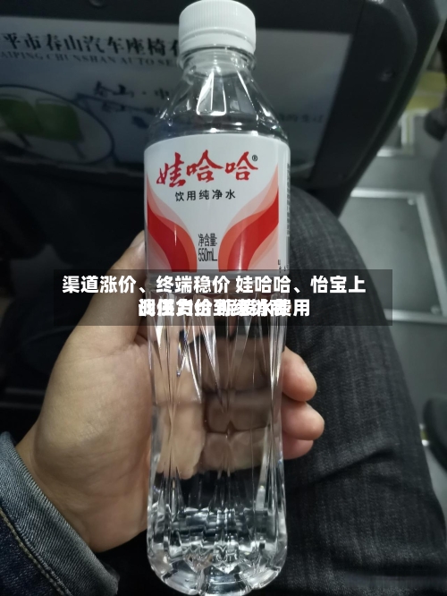 渠道涨价、终端稳价 娃哈哈、怡宝上调供货价 瓶装水费用战压力给到经销商