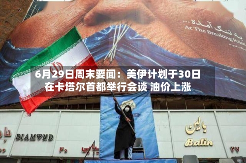 6月29日周末要闻：美伊计划于30日在卡塔尔首都举行会谈 油价上涨-第1张图片
