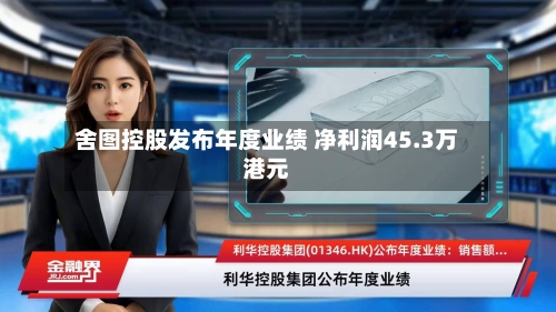 舍图控股发布年度业绩 净利润45.3万港元-第1张图片