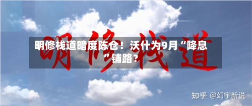 明修栈道暗度陈仓！沃什为9月“降息	”铺路？-第2张图片