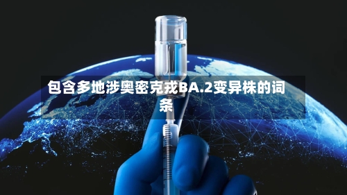 包含多地涉奥密克戎BA.2变异株的词条-第2张图片