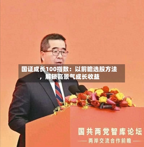 国证成长100指数：以前瞻选股方法，解锁高景气成长收益