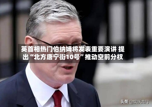 英首相热门伯纳姆将发表重要演讲 提出“北方唐宁街10号”推动空前分权
