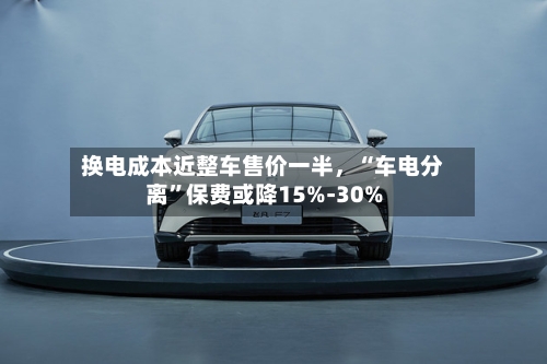 换电成本近整车售价一半，“车电分离”保费或降15%-30%