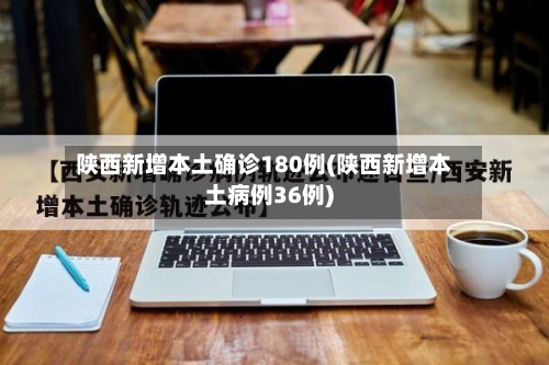 陕西新增本土确诊180例(陕西新增本土病例36例)-第3张图片
